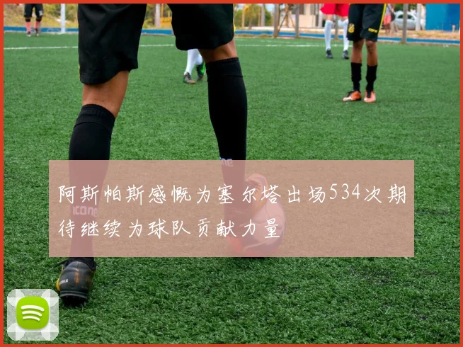 阿斯帕斯感慨为塞尔塔出场534次期待继续为球队贡献力量