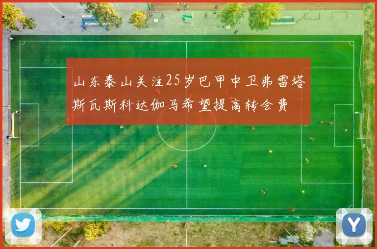 山东泰山关注25岁巴甲中卫弗雷塔斯瓦斯科达伽马希望提高转会费