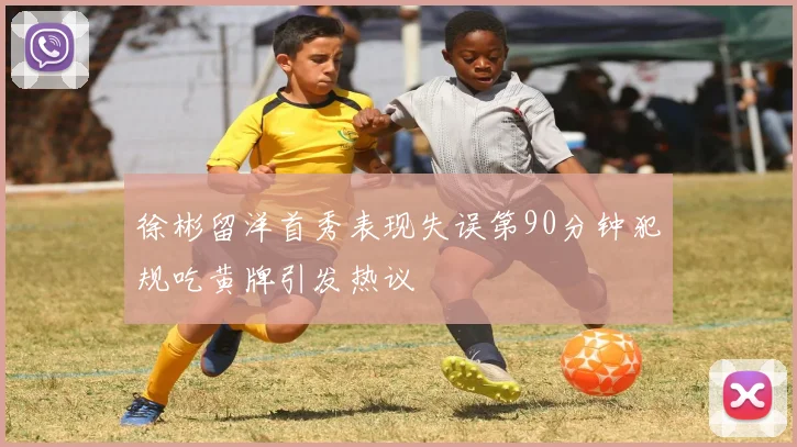 徐彬留洋首秀表现失误第90分钟犯规吃黄牌引发热议