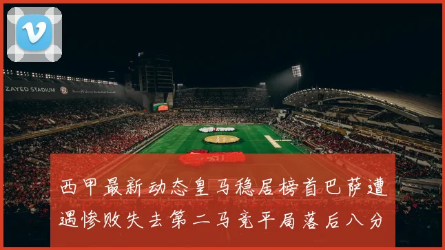 西甲最新动态皇马稳居榜首巴萨遭遇惨败失去第二马竞平局落后八分