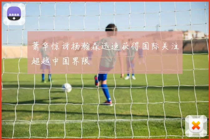 萧华惊讶杨瀚森迅速获得国际关注超越中国界限