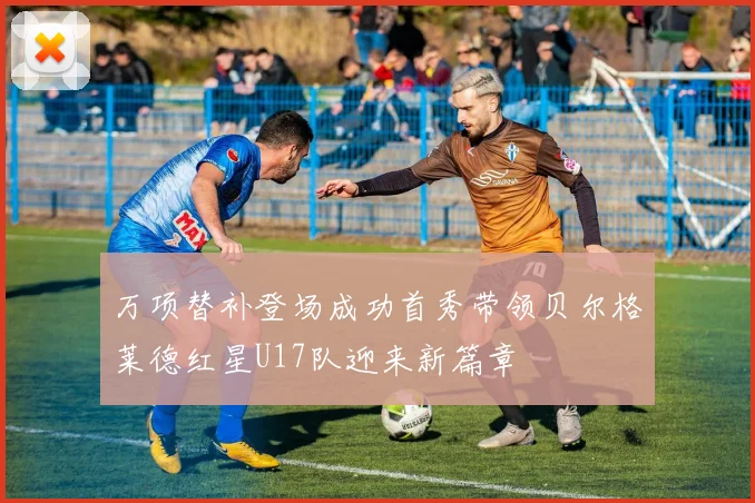 万项替补登场成功首秀带领贝尔格莱德红星U17队迎来新篇章