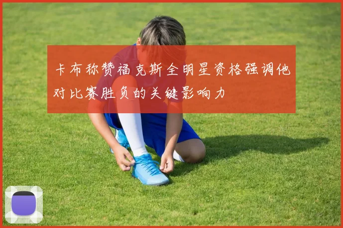 卡布称赞福克斯全明星资格强调他对比赛胜负的关键影响力