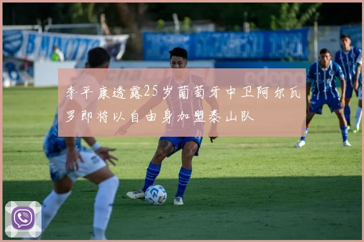 李平康透露25岁葡萄牙中卫阿尔瓦罗即将以自由身加盟泰山队