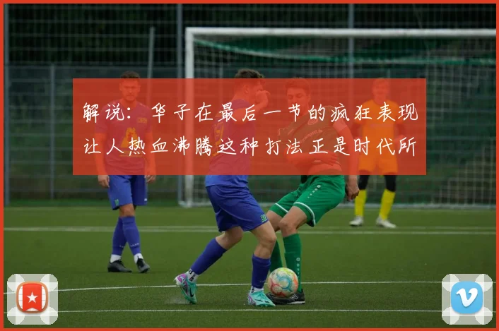 解说：华子在最后一节的疯狂表现让人热血沸腾这种打法正是时代所需