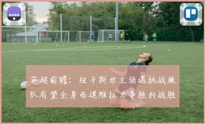 英超前瞻：纽卡斯尔主场遇挑战狼队有望全身而退维拉力争胜利战胜埃弗顿