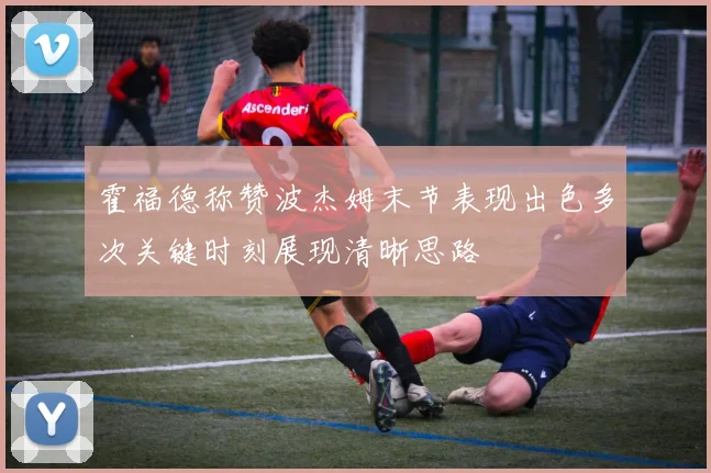 霍福德称赞波杰姆末节表现出色多次关键时刻展现清晰思路