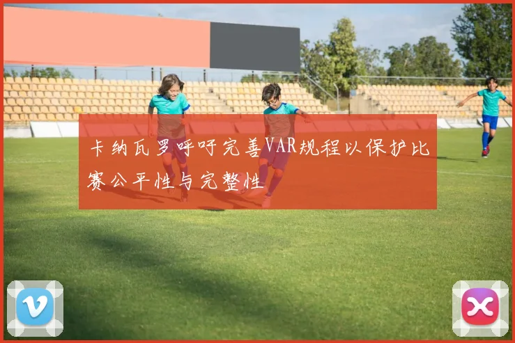 卡纳瓦罗呼吁完善VAR规程以保护比赛公平性与完整性