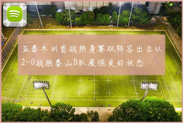 亚泰冬训首战热身赛双阵容出击以2-0战胜泰山B队展现良好状态