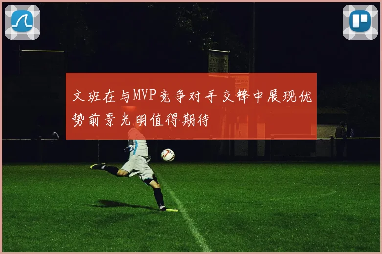 文班在与MVP竞争对手交锋中展现优势前景光明值得期待