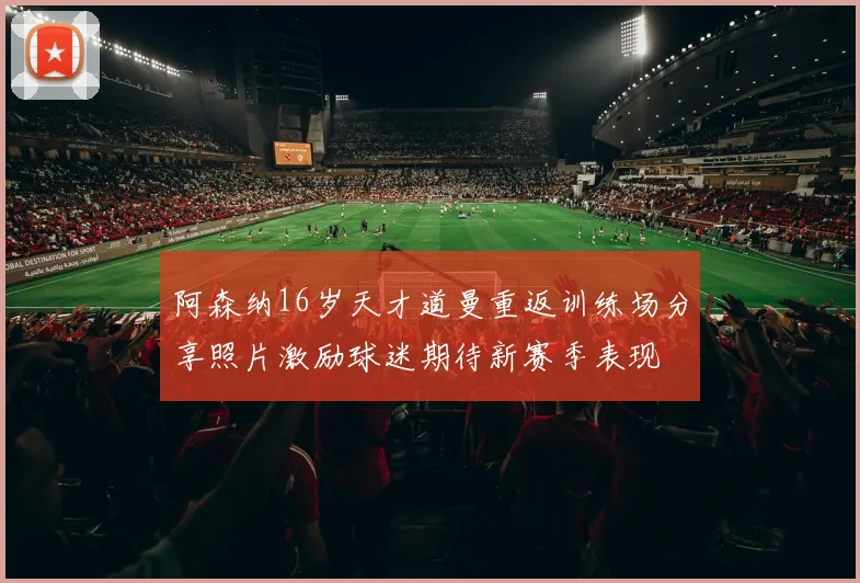 阿森纳16岁天才道曼重返训练场分享照片激励球迷期待新赛季表现