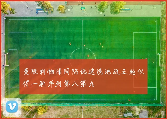 曼联利物浦同陷低迷境地近五轮仅得一胜并列第八第九