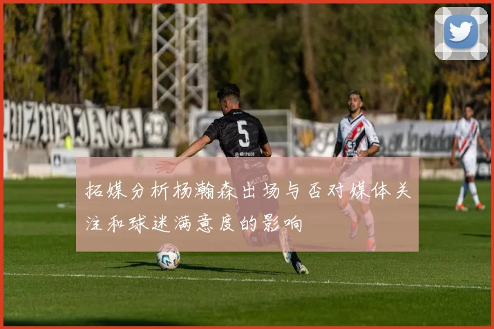 拓媒分析杨瀚森出场与否对媒体关注和球迷满意度的影响