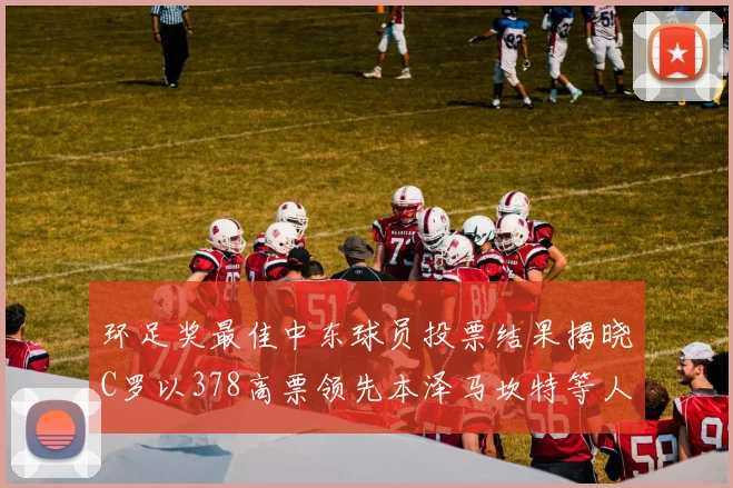 环足奖最佳中东球员投票结果揭晓C罗以378高票领先本泽马坎特等人