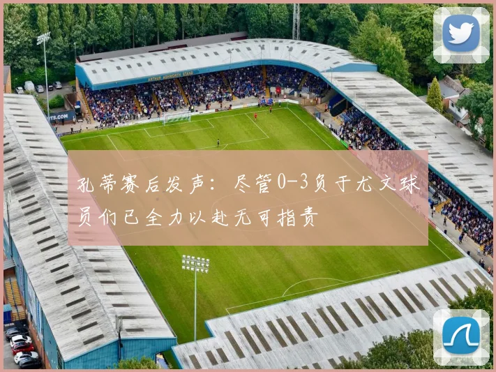 孔蒂赛后发声：尽管0-3负于尤文球员们已全力以赴无可指责