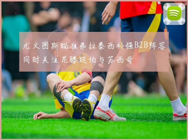 尤文图斯瞄准弗拉泰西补强B2B阵容同时关注昆滕廷伯与苏西奇