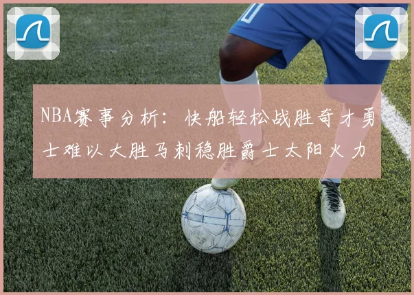 NBA赛事分析：快船轻松战胜奇才勇士难以大胜马刺稳胜爵士太阳火力全开击败篮网