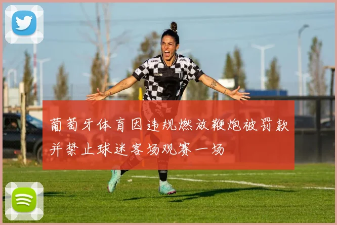 葡萄牙体育因违规燃放鞭炮被罚款并禁止球迷客场观赛一场