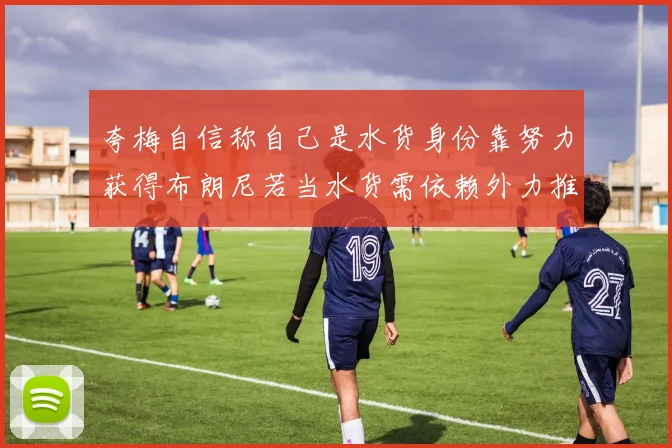 夸梅自信称自己是水货身份靠努力获得布朗尼若当水货需依赖外力推动